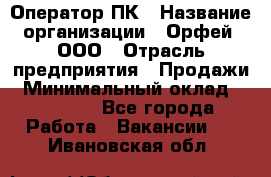 Оператор ПК › Название организации ­ Орфей, ООО › Отрасль предприятия ­ Продажи › Минимальный оклад ­ 20 000 - Все города Работа » Вакансии   . Ивановская обл.